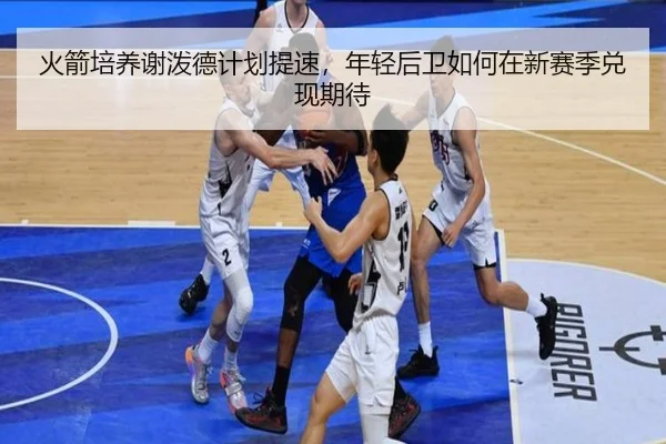 火箭培养谢泼德计划提速，年轻后卫如何在新赛季兑现期待